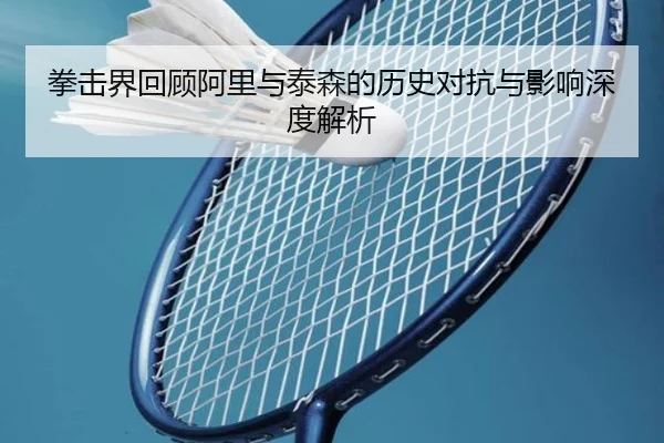 拳击界回顾阿里与泰森的历史对抗与影响深度解析