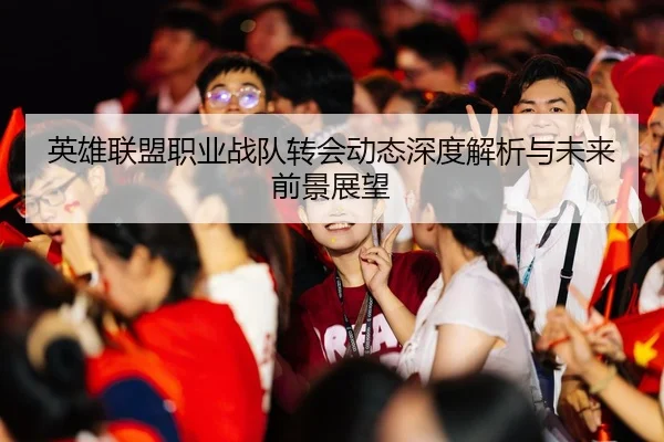 英雄联盟职业战队转会动态深度解析与未来前景展望